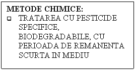 Text Box: METODE CHIMICE:
q	TRATAREA CU PESTICIDE SPECIFICE, BIODEGRADABILE, CU PERIOADA DE REMANENTA SCURTA IN MEDIU

