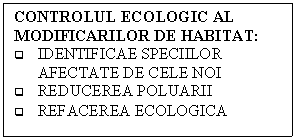 Text Box: CONTROLUL ECOLOGIC AL MODIFICARILOR DE HABITAT:
q	IDENTIFICAE SPECIILOR AFECTATE DE CELE NOI
q	REDUCEREA POLUARII
q	REFACEREA ECOLOGICA 
