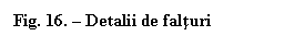 Text Box: Fig. 16. - Detalii de falturi