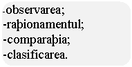 Rounded Rectangle: -observarea;
-rationamentul;
-comparatia;
-clasificarea.
