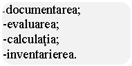 Rounded Rectangle: -documentarea;
-evaluarea;
-calculatia;
-inventarierea.
