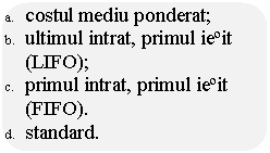 Rounded Rectangle: a. 	costul mediu ponderat;
b. 	ultimul intrat, primul iesit (LIFO);
c. 	primul intrat, primul iesit (FIFO).
d. 	standard.
