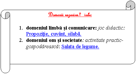 Horizontal Scroll: Domenii experientiale:

1. domeniul limba si comunicare: joc didactic: Propozitie, cuvant, silaba.
2. domeniul om si societate: activitate practic- gospodareasca: Salata de legume.
