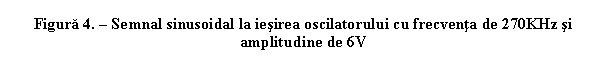 Text Box: Figura 4. - Semnal sinusoidal la iesirea oscilatorului cu frecventa de 270KHz si amplitudine de 6V