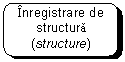 Rounded Rectangle: Inregistrare de structura  (structure)

