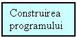 Text Box: Construirea 
programului 
