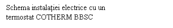 Text Box: Schema instalatiei electrice cu un
termostat COTHERM BBSC
