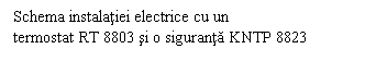 Text Box: Schema instalatiei electrice cu un
termostat RT 8803 si o siguranta KNTP 8823
