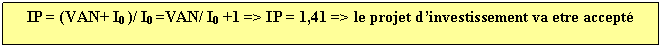 Text Box: IP = (VAN+ I0 )/ I0 =VAN/ I0 +1 => IP = 1,41 => le projet dinvestissement va etre accept

