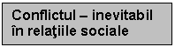 Text Box: Conflictul - inevitabil in relatiile sociale