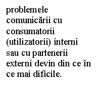 Text Box: problemele comunicarii cu consumatorii (utilizatorii) interni sau cu partenerii externi devin din ce in ce mai dificile. 

