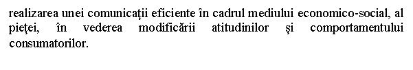 Text Box: realizarea unei comunicatii eficiente in cadrul mediului economico-social, al pietei, in vederea modificarii atitudinilor si comportamentului consumatorilor.