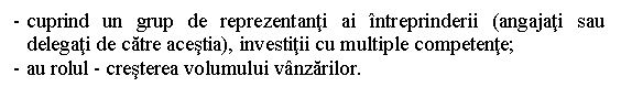 Text Box: - cuprind un grup de reprezentanti ai intreprinderii (angajati sau delegati de catre acestia), investitii cu multiple competente;
- au rolul - cresterea volumului vanzarilor.
