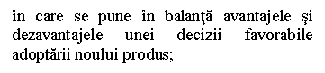 Text Box: in care se pune in balanta avantajele si dezavantajele unei decizii favorabile adoptarii noului produs;

