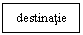 Text Box: destinatie