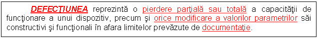 Text Box: DEFECTIUNEA reprezinta o pierdere partiala sau totala a capacitatii de functionare a unui dispozitiv, precum si orice modificare a valorilor parametrilor sai constructivi si functionali in afara limitelor prevazute de documentatie.