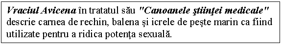 Text Box: Vraciul Avicena in tratatul sau 'Canoanele stiintei medicale' descrie carnea de rechin, balena si icrele de peste marin ca fiind utilizate pentru a ridica potenta sexuala.